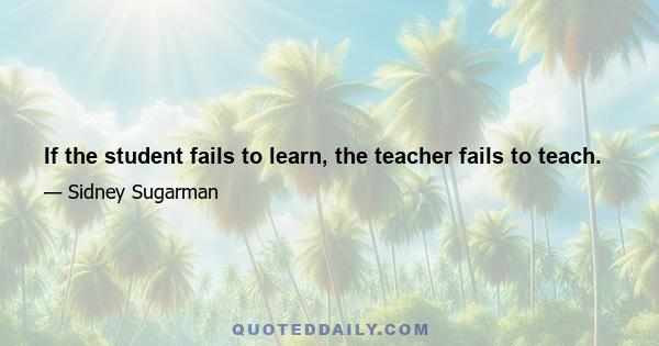 If the student fails to learn, the teacher fails to teach.