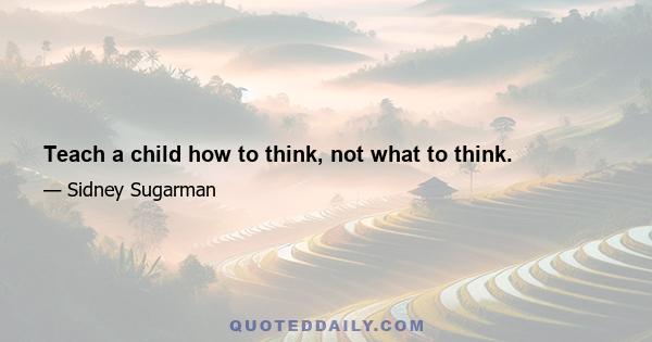 Teach a child how to think, not what to think.