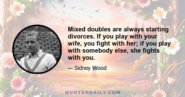 Mixed doubles are always starting divorces. If you play with your wife, you fight with her; if you play with somebody else, she fights with you.