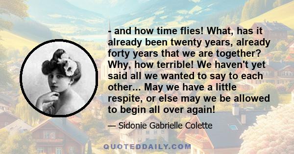 - and how time flies! What, has it already been twenty years, already forty years that we are together? Why, how terrible! We haven't yet said all we wanted to say to each other... May we have a little respite, or else