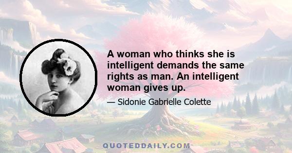 A woman who thinks she is intelligent demands the same rights as man. An intelligent woman gives up.