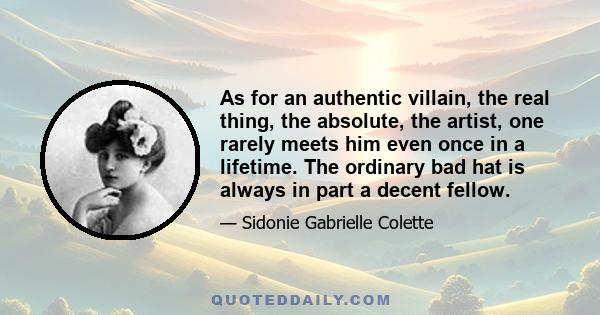 As for an authentic villain, the real thing, the absolute, the artist, one rarely meets him even once in a lifetime. The ordinary bad hat is always in part a decent fellow.