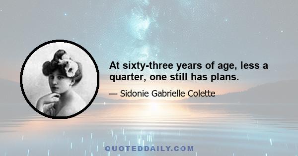 At sixty-three years of age, less a quarter, one still has plans.