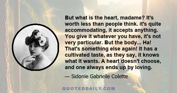 But what is the heart, madame? It's worth less than people think. it's quite accommodating, it accepts anything. You give it whatever you have, it's not very particular. But the body... Ha! That's something else again!