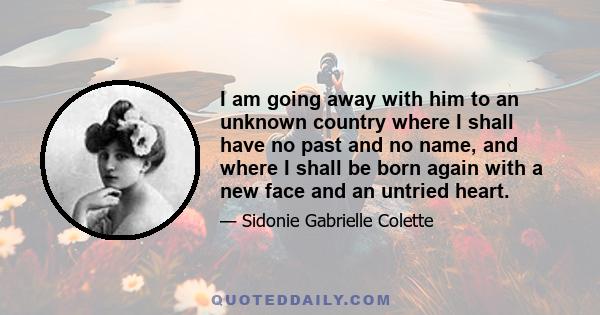 I am going away with him to an unknown country where I shall have no past and no name, and where I shall be born again with a new face and an untried heart.