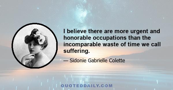 I believe there are more urgent and honorable occupations than the incomparable waste of time we call suffering.