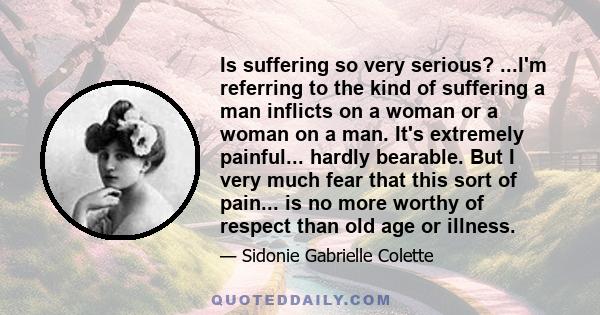 Is suffering so very serious? ...I'm referring to the kind of suffering a man inflicts on a woman or a woman on a man. It's extremely painful... hardly bearable. But I very much fear that this sort of pain... is no more 