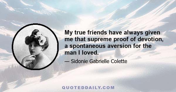 My true friends have always given me that supreme proof of devotion, a spontaneous aversion for the man I loved.