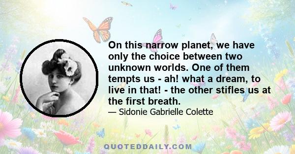 On this narrow planet, we have only the choice between two unknown worlds. One of them tempts us - ah! what a dream, to live in that! - the other stifles us at the first breath.