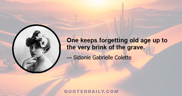 One keeps forgetting old age up to the very brink of the grave.