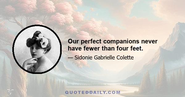 Our perfect companions never have fewer than four feet.