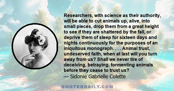 Researchers, with science as their authority, will be able to cut animals up, alive, into small pieces, drop them from a great height to see if they are shattered by the fall, or deprive them of sleep for sixteen days