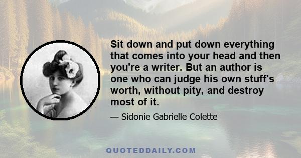 Sit down and put down everything that comes into your head and then you're a writer. But an author is one who can judge his own stuff's worth, without pity, and destroy most of it.