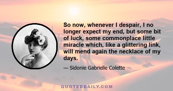 So now, whenever I despair, I no longer expect my end, but some bit of luck, some commonplace little miracle which, like a glittering link, will mend again the necklace of my days.