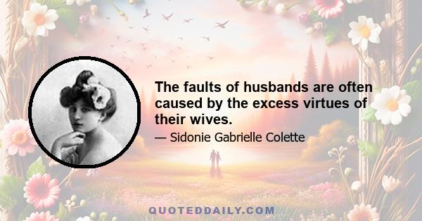 The faults of husbands are often caused by the excess virtues of their wives.