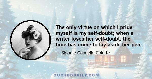 The only virtue on which I pride myself is my self-doubt; when a writer loses her self-doubt, the time has come to lay aside her pen.