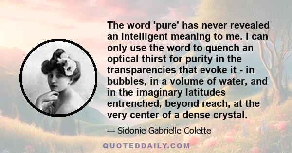 The word 'pure' has never revealed an intelligent meaning to me. I can only use the word to quench an optical thirst for purity in the transparencies that evoke it - in bubbles, in a volume of water, and in the