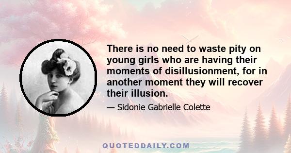 There is no need to waste pity on young girls who are having their moments of disillusionment, for in another moment they will recover their illusion.