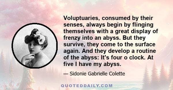 Voluptuaries, consumed by their senses, always begin by flinging themselves with a great display of frenzy into an abyss. But they survive, they come to the surface again. And they develop a routine of the abyss: It's