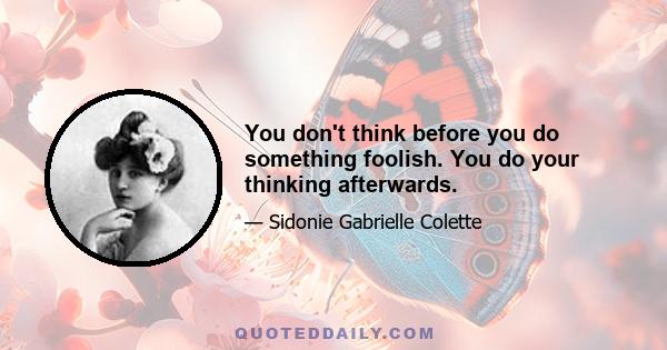 You don't think before you do something foolish. You do your thinking afterwards.