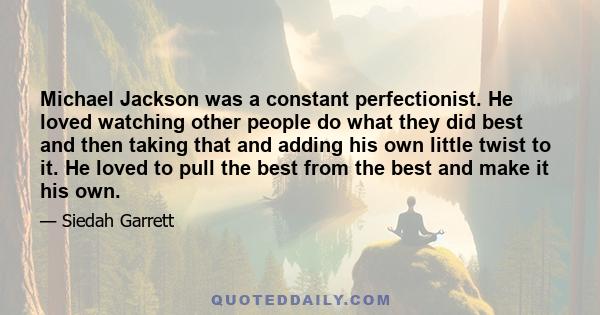 Michael Jackson was a constant perfectionist. He loved watching other people do what they did best and then taking that and adding his own little twist to it. He loved to pull the best from the best and make it his own.