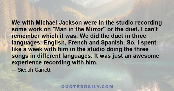 We with Michael Jackson were in the studio recording some work on Man in the Mirror or the duet. I can't remember which it was. We did the duet in three languages: English, French and Spanish. So, I spent like a week