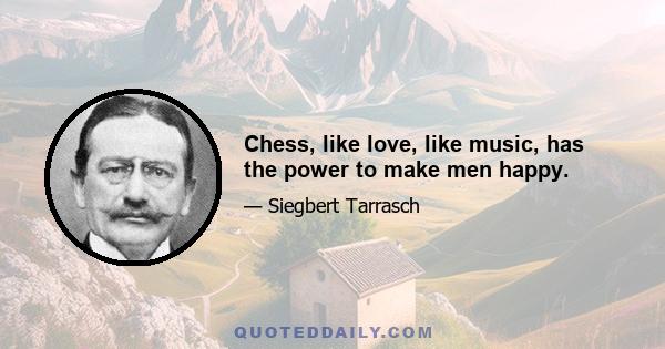 Chess, like love, like music, has the power to make men happy.