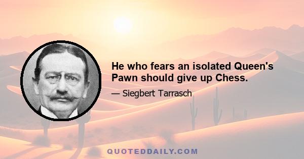 He who fears an isolated Queen's Pawn should give up Chess.