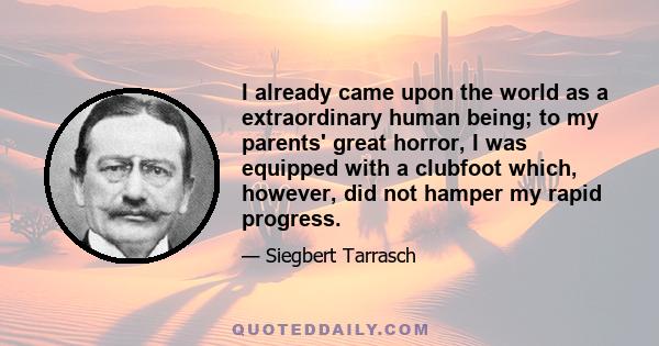 I already came upon the world as a extraordinary human being; to my parents' great horror, I was equipped with a clubfoot which, however, did not hamper my rapid progress.