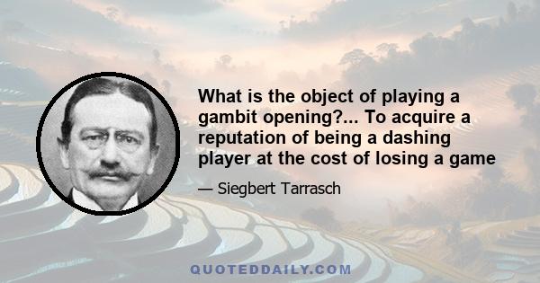 What is the object of playing a gambit opening?... To acquire a reputation of being a dashing player at the cost of losing a game