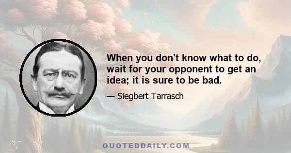 When you don't know what to do, wait for your opponent to get an idea; it is sure to be bad.