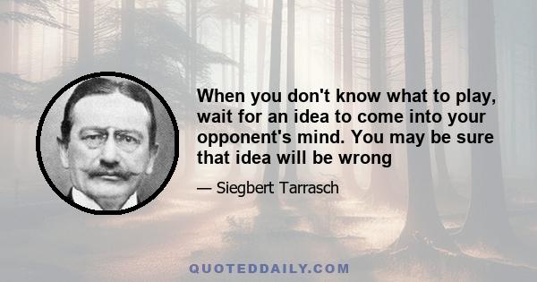 When you don't know what to play, wait for an idea to come into your opponent's mind. You may be sure that idea will be wrong