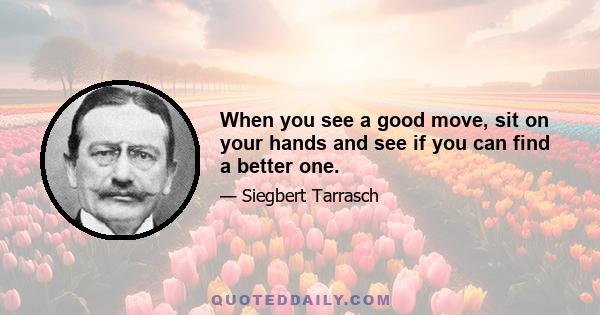 When you see a good move, sit on your hands and see if you can find a better one.