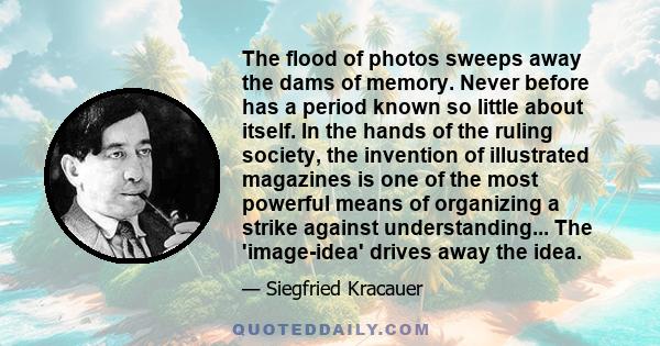 The flood of photos sweeps away the dams of memory. Never before has a period known so little about itself. In the hands of the ruling society, the invention of illustrated magazines is one of the most powerful means of 