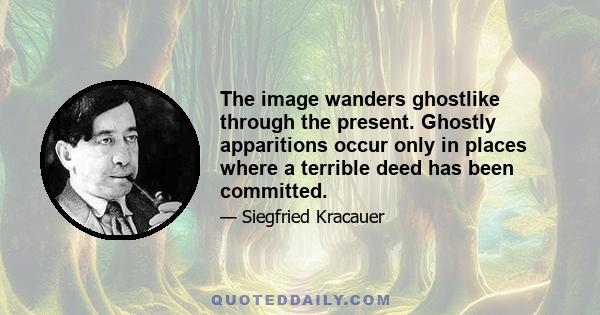 The image wanders ghostlike through the present. Ghostly apparitions occur only in places where a terrible deed has been committed.