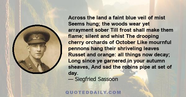 Across the land a faint blue veil of mist Seems hung; the woods wear yet arrayment sober Till frost shall make them flame; silent and whist The drooping cherry orchards of October Like mournful pennons hang their