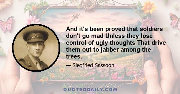 And it's been proved that soldiers don't go mad Unless they lose control of ugly thoughts That drive them out to jabber among the trees.