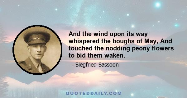 And the wind upon its way whispered the boughs of May, And touched the nodding peony flowers to bid them waken.