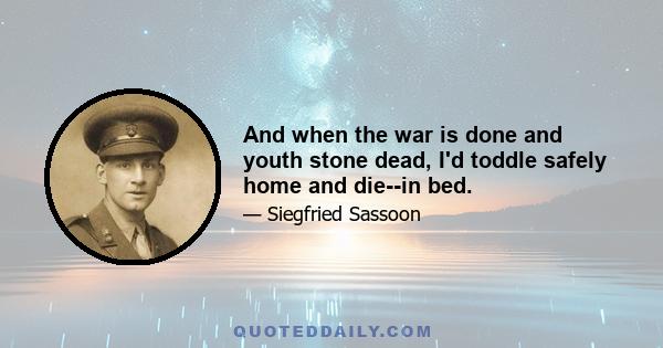 And when the war is done and youth stone dead, I'd toddle safely home and die--in bed.