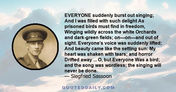 EVERYONE suddenly burst out singing; And I was filled with such delight As prisoned birds must find in freedom, Winging wildly across the white Orchards and dark-green fields; on—on—and out of sight. Everyone’s voice