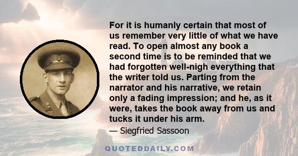 For it is humanly certain that most of us remember very little of what we have read. To open almost any book a second time is to be reminded that we had forgotten well-nigh everything that the writer told us. Parting