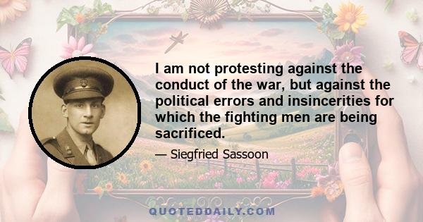 I am not protesting against the conduct of the war, but against the political errors and insincerities for which the fighting men are being sacrificed.