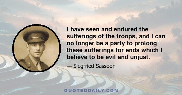 I have seen and endured the sufferings of the troops, and I can no longer be a party to prolong these sufferings for ends which I believe to be evil and unjust.