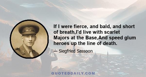 If I were fierce, and bald, and short of breath,I'd live with scarlet Majors at the Base,And speed glum heroes up the line of death.