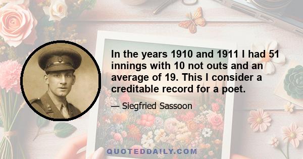 In the years 1910 and 1911 I had 51 innings with 10 not outs and an average of 19. This I consider a creditable record for a poet.