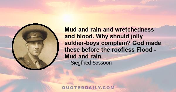 Mud and rain and wretchedness and blood. Why should jolly soldier-boys complain? God made these before the roofless Flood - Mud and rain.