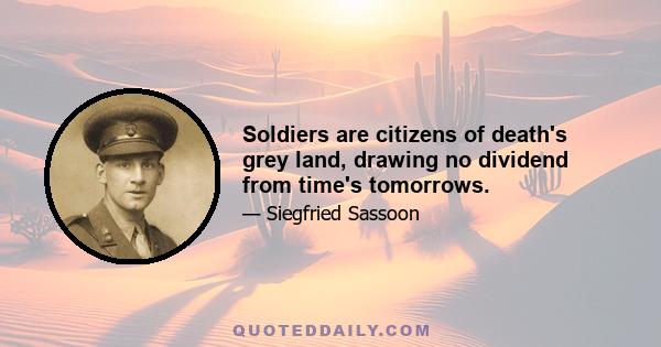 Soldiers are citizens of death's grey land, drawing no dividend from time's tomorrows.