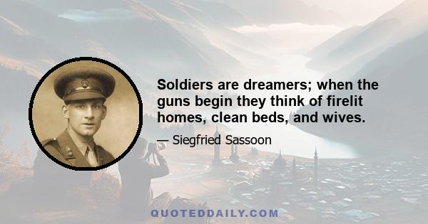 Soldiers are dreamers; when the guns begin they think of firelit homes, clean beds, and wives.