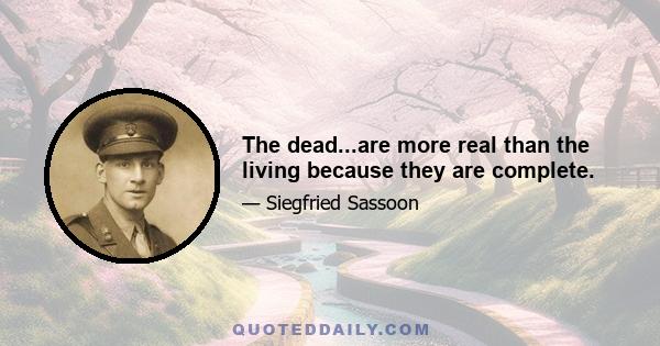 The dead...are more real than the living because they are complete.