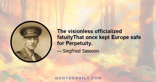 The visionless officialized fatuityThat once kept Europe safe for Perpetuity.